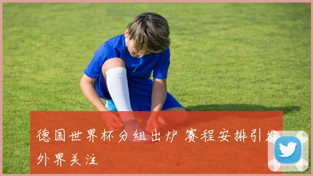 德国世界杯分组出炉 赛程安排引发外界关注