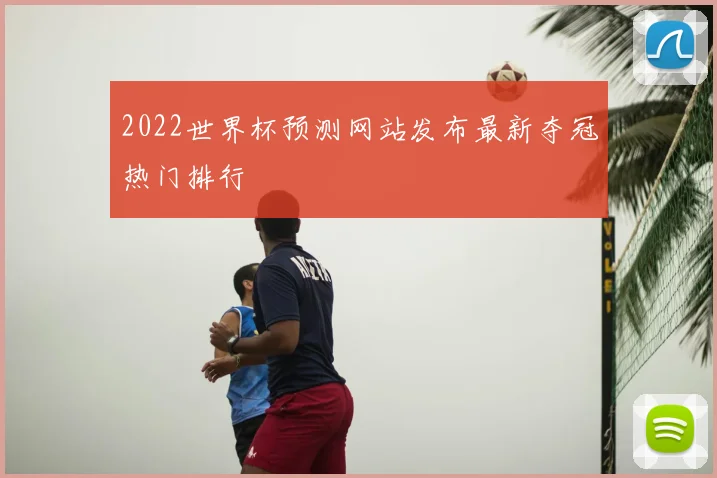 2022世界杯预测网站发布最新夺冠热门排行
