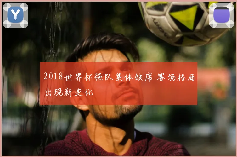 2018世界杯强队集体缺席 赛场格局出现新变化