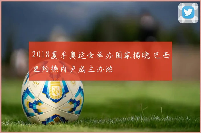 2018夏季奥运会举办国家揭晓 巴西里约热内卢成主办地