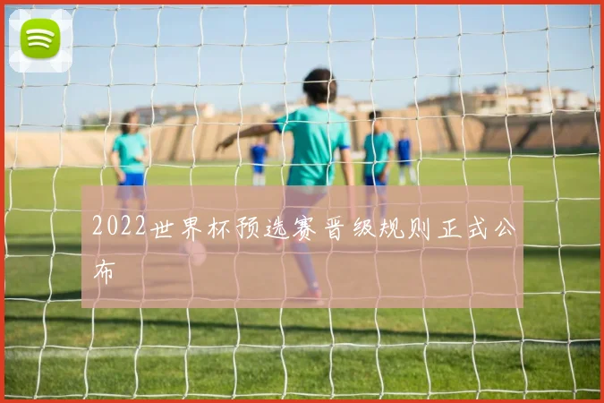 2022世界杯预选赛晋级规则正式公布