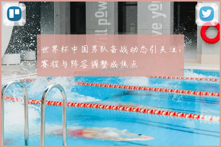世界杯中国男队备战动态引关注,赛程与阵容调整成焦点