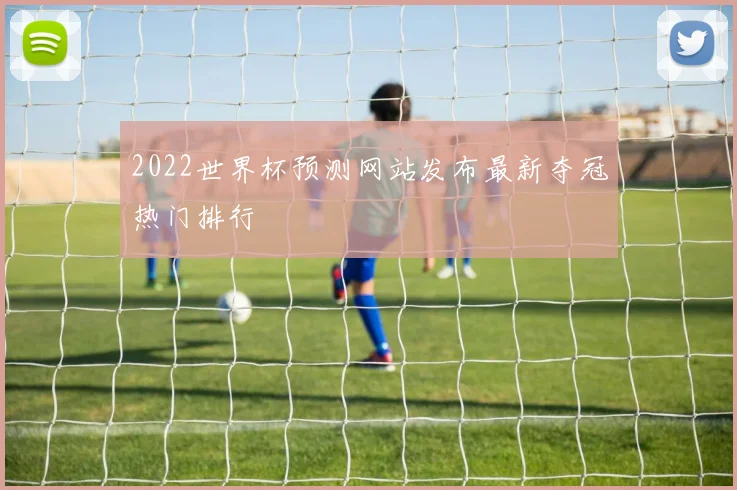2022世界杯预测网站发布最新夺冠热门排行