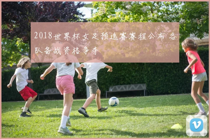 2018世界杯女足预选赛赛程公布 各队备战资格争夺