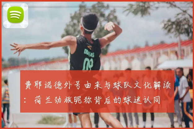 费耶诺德外号由来与球队文化解读：荷兰劲旅昵称背后的球迷认同
