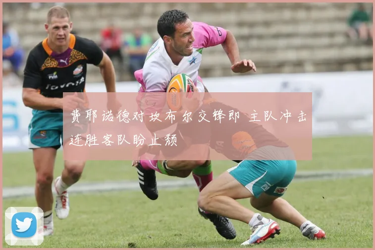 费耶诺德对坎布尔交锋即 主队冲击连胜客队盼止颓