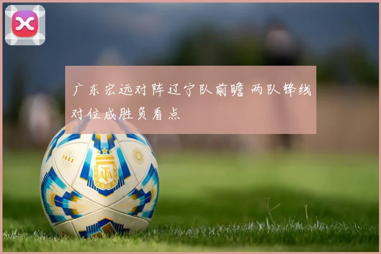 广东宏远对阵辽宁队前瞻 两队锋线对位成胜负看点