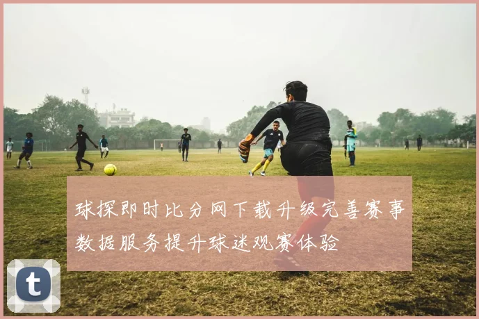 球探即时比分网下载升级完善赛事数据服务提升球迷观赛体验