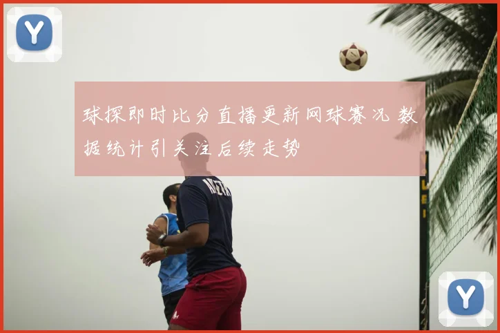 球探即时比分直播更新网球赛况 数据统计引关注后续走势