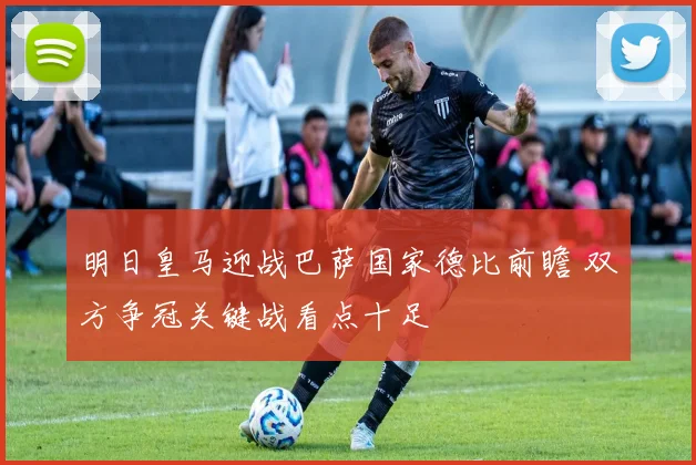 明日皇马迎战巴萨国家德比前瞻 双方争冠关键战看点十足