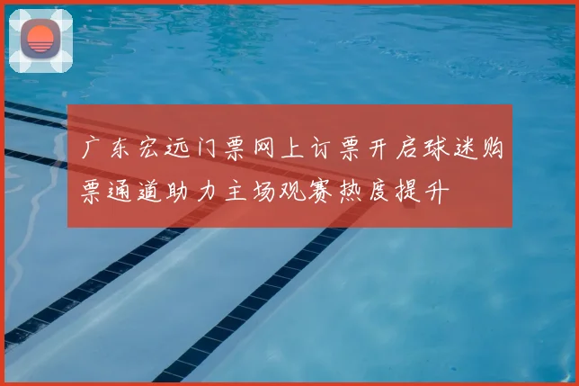 广东宏远门票网上订票开启球迷购票通道助力主场观赛热度提升