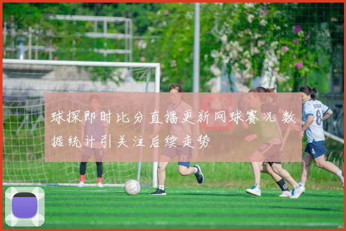 球探即时比分直播更新网球赛况 数据统计引关注后续走势