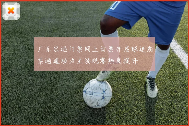 广东宏远门票网上订票开启球迷购票通道助力主场观赛热度提升
